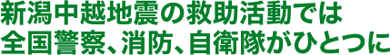 新潟中越地震の救助活動では 全国警察、消防、自衛隊がひとつに
