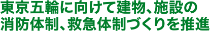 東京五輪に向けて建物、施設の 消防体制、救急体制づくりを推進