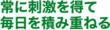 常に刺激を得て毎日を積み重ねる