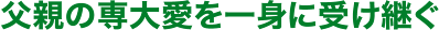 父親の専大愛を一身に受け継ぐ