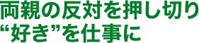 両親の反対を押し切り“好き”を仕事に