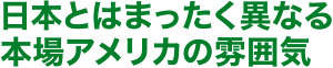 日本とはまったく異なる本場アメリカの雰囲気