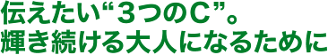 伝えたい“3つのC”。輝き続ける大人になるために