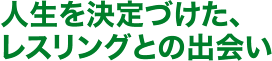 人生を決定づけた、レスリングとの出会い