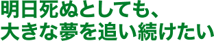 明日死ぬとしても、大きな夢を追い続けたい