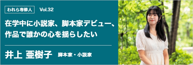 われら専修人 vol.32 在学中に小説家、脚本家デビュー、作品で誰かの心を揺らしたい