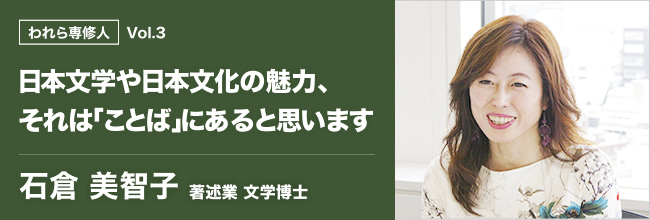 われら専修人 日本文学や日本文化の魅力、それは「ことば」にあると思います 石倉美智子 著述業 文学博士