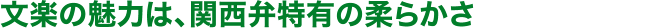 文楽の魅力は、関西弁特有の柔らかさ
