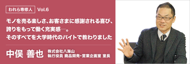 われら専修人 vol.6 モノを売る楽しさ、お客さまに感謝される喜び、誇りをもって働く充実感─。そのすべてを大学時代のバイトで教わりました