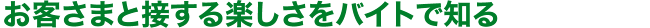お客さまと接する楽しさをバイトで知る