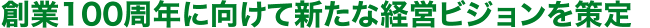 創業100周年に向けて新たな経営ビジョンを策定