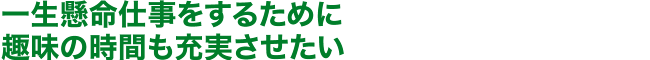 一生懸命仕事をするために趣味の時間も充実させたい