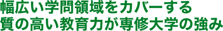 幅広い学問領域をカバーする質の高い教育力が専修大学の強み