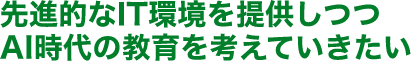先進的なIT環境を提供しつつAI時代の教育を考えていきたい