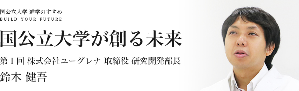 国公立大学が創る未来 第１回 株式会社ユーグレナ 取締役 研究開発部長 鈴木 健吾