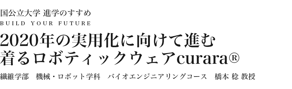 2020年の実用化に向けて進む着るロボティックウェアcurara® 繊維学部 機械・ロボット学科バイオエンジニアリングコース 橋本 稔 教授
