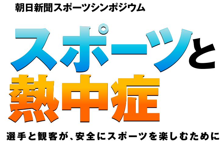 朝日新聞スポーツシンポジウム スポーツと熱中症 選手と観客が、安全にスポーツを楽しむために