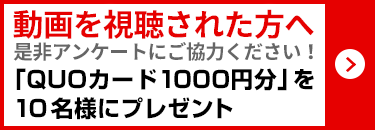 動画を視聴された方へ是非アンケートにご協力ください!