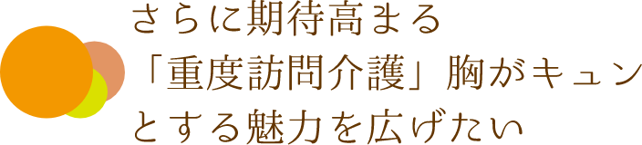 さらに期待高まる「重度訪問介護」胸がキュンとする魅力を広げたい