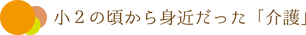 小２の頃から身近だった「介護」