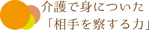 介護で身についた「相手を察する力」