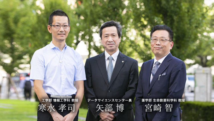工学部 情報工学科 教授 寒水 孝司 データサイエンスセンター長 理学部第一部 応用数学科 教授 矢部 博 薬学部 生命創薬科学科 教授 宮崎 智