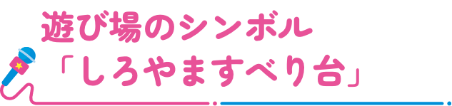 遊び場のシンボル「しろやますべり台」