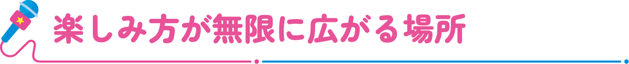 楽しみ方が無限に広がる場所