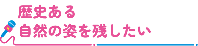 歴史ある自然の姿を残したい