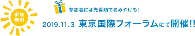 参加無料 参加者には先着順でおみやげも！ 2019.11.3 東京国際フォーラムにて開催!!