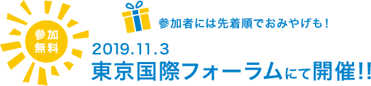 参加無料 参加者には先着順でおみやげも！ 2019.11.3 東京国際フォーラムにて開催!!