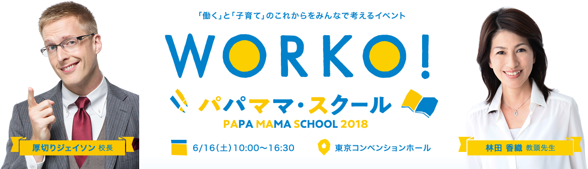 「働く」と「子育て」のこれからをみんなで考えるイベント WORKO!パパママ・スクール PAPA MAMA SCHOOL 2018 厚切りジェイソン 校長 林田 香織 教頭先生 6/16(土)10:00~16:30 東京コンベンションホール