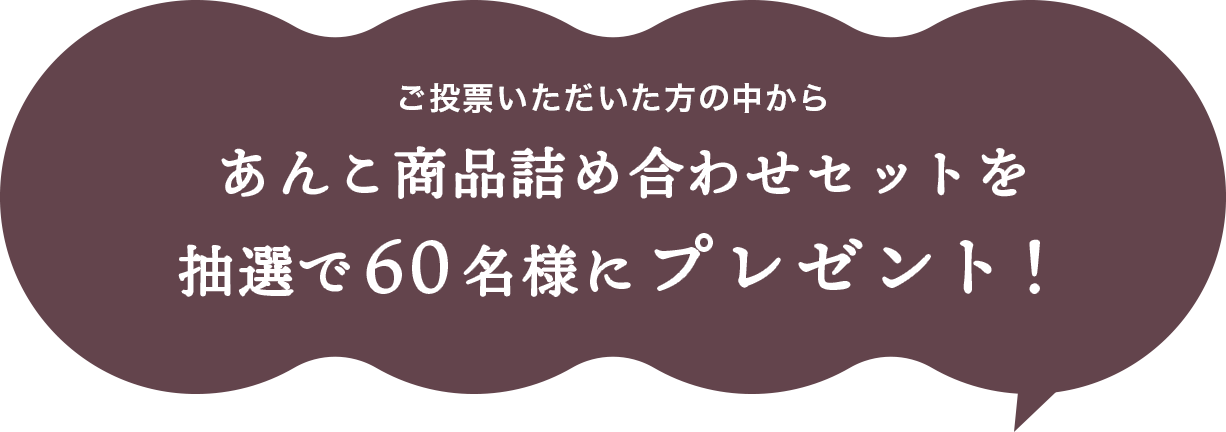 ご投票いただいた方の中からあんこ商品詰め合わせセットを抽選で60名様にプレゼント！