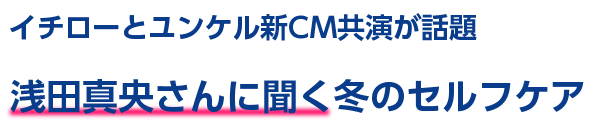 イチローとユンケル新CM共演が話題 浅田真央さんに聞く冬のセルフケア