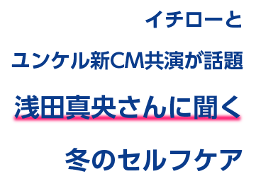 イチローとユンケル新CM共演が話題 浅田真央さんに聞く冬のセルフケア